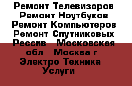 Ремонт Телевизоров,Ремонт Ноутбуков,Ремонт Компьютеров,Ремонт Спутниковых Рессив - Московская обл., Москва г. Электро-Техника » Услуги   
